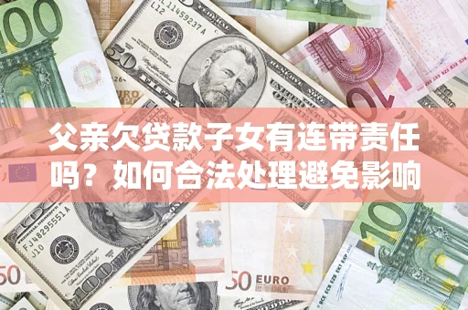 武汉父亲欠贷款子女有连带责任吗？如何合法处理避免影响？