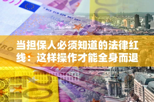 武汉当担保人必须知道的法律红线：这样操作才能全身而退