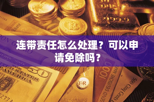 武汉连带责任怎么处理？可以申请免除吗？