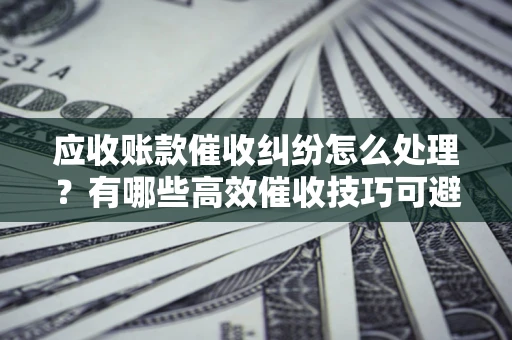 武汉应收账款催收纠纷怎么处理？有哪些高效催收技巧可避免坏账？