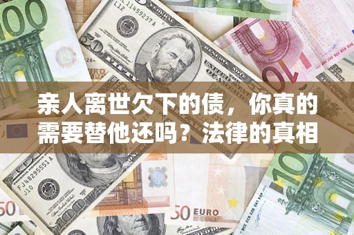 武汉亲人离世欠下的债，你真的需要替他还吗？法律的真相或许与你想的不一样