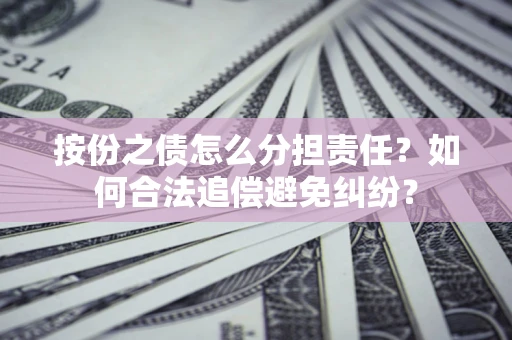 武汉按份之债怎么分担责任？如何合法追偿避免纠纷？