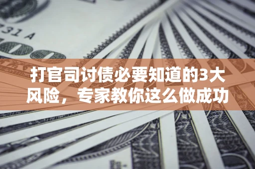 武汉打官司讨债必要知道的3大风险，专家教你这么做成功率飙升