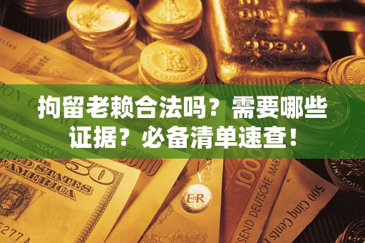 武汉拘留老赖合法吗？需要哪些证据？必备清单速查！