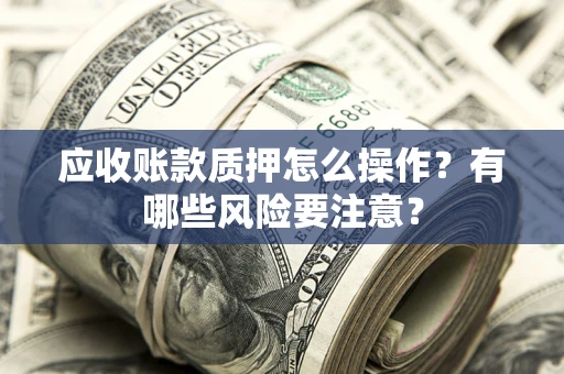武汉应收账款质押怎么操作？有哪些风险要注意？