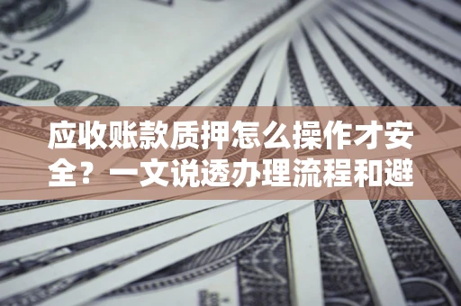 武汉应收账款质押怎么操作才安全？一文说透办理流程和避险绝招